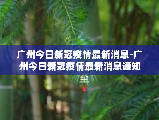 广州疫情最新通报！越秀新增核酸阳性案例，病例详情公布